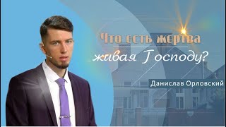 Что есть жертва живая Господу | Проповедь | Данислав Орловский