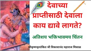 देवाच्या प्राप्तीसाठी देवाला काय द्यावे लागते?,भक्तिभावमय चिंतन ह.भ.प विकासानंद महाराज मिसाळ