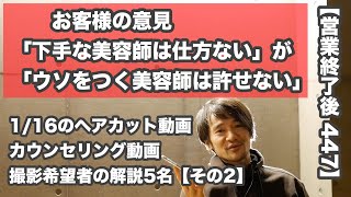 【営業終了後 447】「美容業界に対する お客様の感想を紹介」「カットが下手な美容師は仕方ないが、ウソをつく美容師が多すぎる(お客様談)」1/16のヘアカット動画撮影希望者5名の解説【その2 】