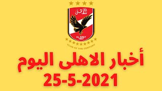 اخبار الاهلى اليوم 25-5-2021 .. «عدلى القيعي» يهاجم اتحاد الكرة 🔥