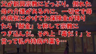 父が新興宗教にどっぷり。倒れた母の介護があるのに、一切せず母の病気にかけてた保険金が降りたら「献金」と称して宗教につぎ込んだ。その上「毒だ！」と言って私の持病の薬を…