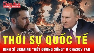 Thời sự quốc tế: Hàng trăm binh sĩ Ukraine “hết đường sống” khi bị bao vây ở Chasov Yar