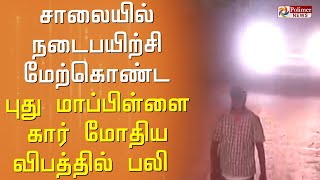 சாலையில் நடைபயிற்சி மேற்கொண்ட புது மாப்பிள்ளை கார் மோதிய விபத்தில் பலி.!