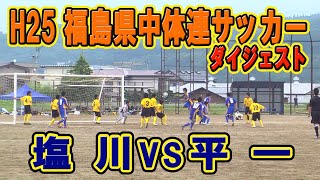 【サッカー】　H25年度　第56回　福島県中学校体育大会サッカー競技　県大会　塩川ＶＳ平一　（ダイジェスト）