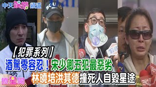 【犯醉檔案】宋少卿五度酒駕最惡劣　林曉培、洪其德害人殞命自毀星途