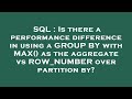 SQL : Is there a performance difference in using a GROUP BY with MAX() as the aggregate vs ROW_NUMBE