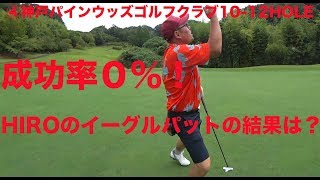 【ゴルフラウンド動画】成功率０％！HIROにまたもやイーグルチャンスが・・・果たして今回の結果は？神戸パインウッズゴルフクラブ10-12HOLE