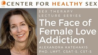 The Face of Female Love Addiction - Sex Therapy Lecture Series: Alex Katehakis