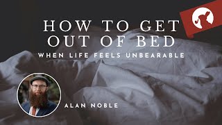 How To Get Out of Bed When Life Feels Unbearable—Alan Noble