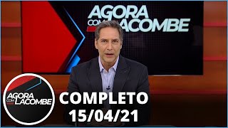 Agora com Lacombe (15/04/21) | Completo