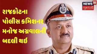 Rajkot ના Police Commissioner Manjo Agrawal ની બદલી થઇ | News 18 Gujarati