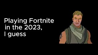 playing fortnite in 2023, i guess