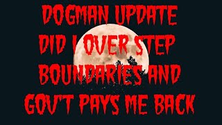 DOGMAN UPDATE DID I OVER STEP BOUNDARIES AND GOV'T PAYS ME BACK