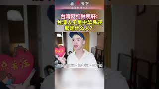 这个网红三观正！台湾网红钟明轩：台湾人不是中华民族，那是什么人？#台海时刻 #两岸一家亲