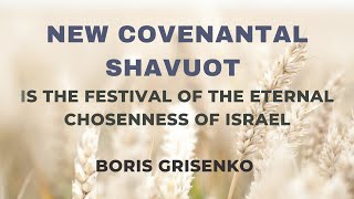 New Covenantal Shavuot is the festival of the eternal chosenness of Israel | Boris Grisenko