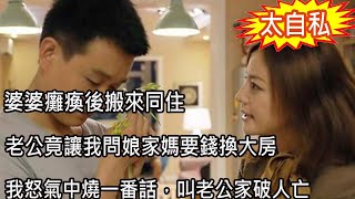 婆婆癱瘓後搬來同住，老公竟讓我問娘家媽要錢換大房，我怒氣中燒一番話，叫老公家破人亡|心靈回收站|錢|婆媳|房子|