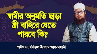 স্বামীর অনুমতি ছাড়া স্ত্রী বাহিরে যেতে পারবে কি? শাইখ ড. রফিকুল ইসলাম আল-মাদানী