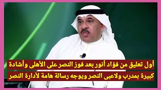 أول تعليق من فؤاد أنور بعد فوز النصر على الأهلى وأشادة كبيرة بمدرب ولاعبى الفريق ورسالة هامة للأدارة