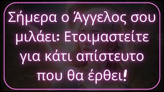 Σήμερα ο Άγγελος σου μιλάει: Ετοιμαστείτε για κάτι απίστευτο που θα έρθει!