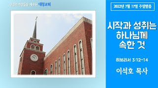 대청교회 이석호 목사 2022년 7월 17일 히 3:12-14 시작과 성취는 하나님께 속한 것