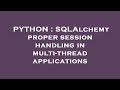 PYTHON : SQLAlchemy proper session handling in multi-thread applications