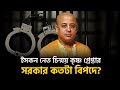 ইসকন নেতা গ্রেফতারে সরকারের বিপদ? Zahed Ur Rahman