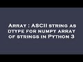 Array : ASCII string as dtype for numpy array of strings in Python 3