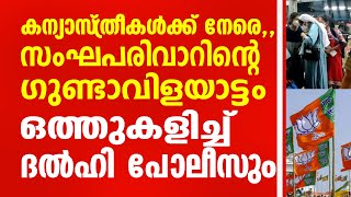 കന്യാസ്ത്രീകള്‍ക്ക് നേരെ സംഘപരിവാറിന്റെ ഗുണ്ടാവിളയാട്ടം.ഒത്തുകളിച്ച് ദൽഹി പോലീസും