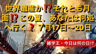 世界遺産か⁉️それとも月面⁉️この夏、あなたは何処へ行く❓７月17日〜20日【雑学王・今日は何の日 ⁉︎】