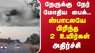 நேருக்கு நேர் மோதிய பைக்...ஸ்பாட்லயே பிரிந்த 2 உயிர்கள்  - அதிர்ச்சி