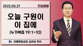 [주일예배] 오늘 구원이 이 집에 (눅19:1~10) | 심하보 목사 설교 | 2022.03.27.예배