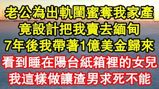 老公為出軌閨蜜奪我家產，竟設計把我賣去緬甸，7年後我帶著1億美金歸來，看到睡在陽台紙箱裡的女兒，我這樣做讓渣男求死不能 真情故事會||老年故事||情感需求||愛情||家庭