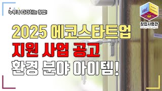 2025년 환경부의 대표적인 창업지원사업! 에코스타트업 지원사업 공고. 해당되는 아이템 소개(6천만원~2억5천만원까지 지원)