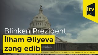 Blinken Prezident İlham Əliyevə nə üçün zəng edib?