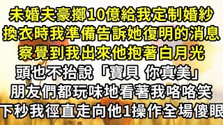 未婚夫豪擲10億給我定制婚紗，換衣時我準備告訴她復明的消息，察覺到我出來他抱著白月光，頭也不抬說「寶貝 你真美」朋友們都玩味地看著我咯咯笑，下秒我徑直走向他1操作全場傻眼 #逆襲 #爽文