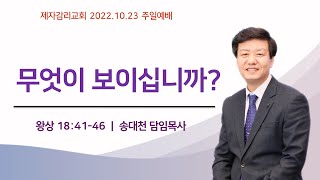 재업[제자감리교회] 2022.10.23 | 주일예배 | 왕상 18:41-46 | 무엇이 보이십니까? | 송대천 담임목사