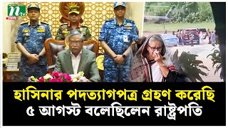 হাসিনার পদত্যাগপত্র গ্রহণ করেছি, ৫ আগস্ট বলেছিলেন রাষ্ট্রপতি | NTV News