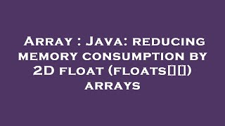 Array : Java: reducing memory consumption by 2D float (floats[][]) arrays