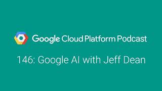 Google AI with Jeff Dean: GCPPodcast 146