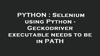 PYTHON : Selenium using Python - Geckodriver executable needs to be in PATH