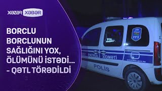 Borclu borclunun sağlığını yox, ölümünü istədi... - QƏTL TÖRƏDİLDİ