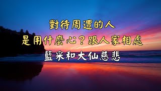 人跟人之間的相處~趕緊來聽看看【對待周遭的人，是用什麼心？跟人家相處】仙佛慈悲說什麼？