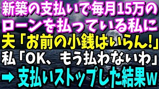 【スカッと】新築で毎月15万のローンを払っている私に夫は「お前の小銭なんかいらん！」私「OK、もう払わないわね！」→支払いをストップした結果…【修羅場】