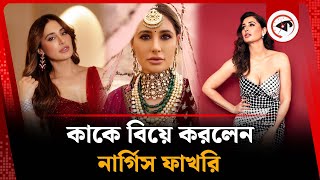 কাকে বিয়ে করলেন নার্গিস ফাখরি | Nargis Fakhri Marriage | Tony Beig | Kalbela