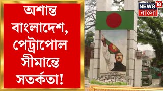 Bangladesh Protest : অশান্ত বাংলাদেশ, Petrapol সীমান্তে সতর্কতা, দু’তরফেই উৎকণ্ঠা।Bangla News ।N18G