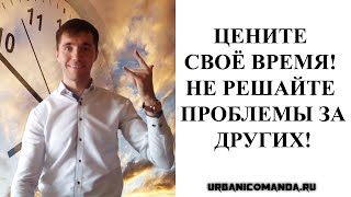 Цените своё время! Не решайте проблемы за других!