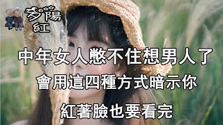 中年女人憋不住想男人了，會用這四種方式暗示你，紅著臉也要看完