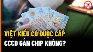 Việt Kiều Có Được Cấp Căn Cước Công Dân Gắn Chip Không? | THƯ VIỆN PHÁP LUẬT