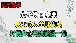 民間故事：女子撿回棄嬰，長大成人全身魚鱗，村民齊心幫她逃過一劫。｜頭條故事匯