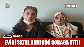 Evini sattı, annesini sokağa attı!